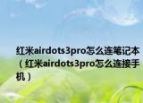 红米airdots3pro怎么连笔记本（红米airdots3pro怎么连接手机）