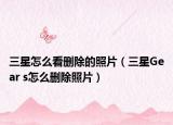 三星怎么看删除的照片（三星Gear s怎么删除照片）