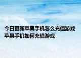今日更新苹果手机怎么充值游戏 苹果手机如何充值游戏