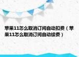 苹果11怎么取消订阅自动扣费（苹果11怎么取消订阅自动续费）