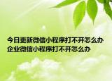 今日更新微信小程序打不开怎么办企业微信小程序打不开怎么办