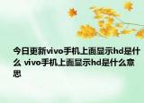 今日更新vivo手机上面显示hd是什么 vivo手机上面显示hd是什么意思