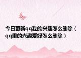 今日更新qq我的兴趣怎么删除（qq里的兴趣爱好怎么删除）
