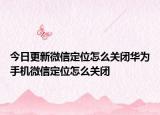 今日更新微信定位怎么关闭华为手机微信定位怎么关闭