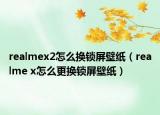 realmex2怎么换锁屏壁纸（realme x怎么更换锁屏壁纸）