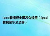 ipad看视频全屏怎么设置（ipad看视频怎么全屏）