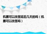 机票可以改签延后几天的吗（机票可以改签吗）