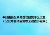今日更新公众号自动回复怎么设置（公众号自动回复怎么设置小程序）