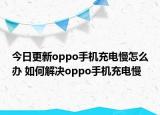 今日更新oppo手机充电慢怎么办 如何解决oppo手机充电慢