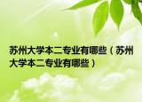 苏州大学本二专业有哪些（苏州大学本二专业有哪些）