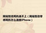 网易智造耳机连不上（网易智造零感耳机怎么连接iPhone）