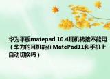 华为平板matepad 10.4耳机转接不能用（华为的耳机能在MatePad11和手机上自动切换吗）