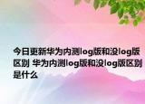 今日更新华为内测log版和没log版区别 华为内测log版和没log版区别是什么