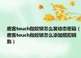 鹿客touch指纹锁怎么发动态密码（鹿客touch指纹锁怎么添加纽扣钥匙）