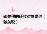 碳关税的征收对象是谁（碳关税）