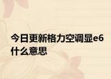 今日更新格力空调显e6什么意思