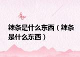 辣条是什么东西（辣条是什么东西）