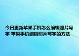 今日更新苹果手机怎么编辑照片写字 苹果手机编辑照片写字的方法