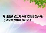 今日更新公众号评论功能怎么开通（公众号怎样开通评论）