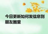 今日更新如何发信息到朋友圈里