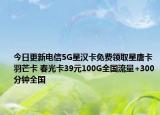 今日更新电信5G星汉卡免费领取星唐卡羽芒卡 春光卡39元100G全国流量+300分钟全国
