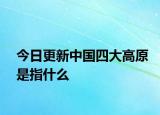 今日更新中国四大高原是指什么