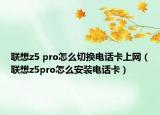 联想z5 pro怎么切换电话卡上网（联想z5pro怎么安装电话卡）