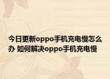 今日更新oppo手机充电慢怎么办 如何解决oppo手机充电慢