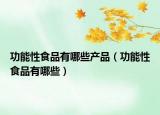 功能性食品有哪些产品（功能性食品有哪些）