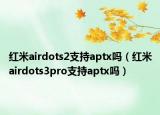 红米airdots2支持aptx吗（红米airdots3pro支持aptx吗）