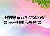 今日更新oppo手机怎么关闭广告 oppo手机如何关闭广告