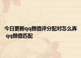 今日更新qq颜值评分配对怎么弄 qq颜值匹配