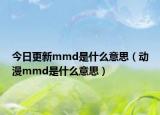 今日更新mmd是什么意思（动漫mmd是什么意思）