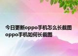 今日更新oppo手机怎么长截图 oppo手机如何长截图
