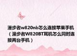 漫步者w820nb怎么连接苹果手机（漫步者W820BT耳机怎么同时连接两台手机）
