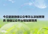 今日更新微信公众号怎么添加管理员 微信公众平台增加管理员