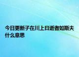 今日更新子在川上曰逝者如斯夫什么意思
