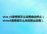 vivo z1青春版怎么设置自动停止（vivoz1青春版怎么关闭后台应用）