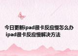 今日更新ipad很卡反应慢怎么办 ipad很卡反应慢解决方法