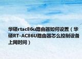 华硕rtac86u路由器如何设置（华硕RT-AC86U路由器怎么控制设备上网时间）