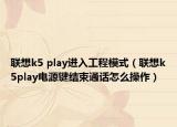 联想k5 play进入工程模式（联想k5play电源键结束通话怎么操作）