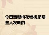 今日更新棉花糖机是哪些人发明的