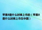 苹果8是什么时候上市的（苹果8是什么时候上市在中国）