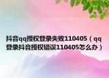 抖音qq授权登录失败110405（qq登录抖音授权错误110405怎么办）