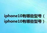 iphone10有哪些型号（iphone10有哪些型号）