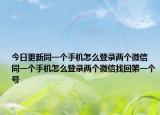 今日更新同一个手机怎么登录两个微信 同一个手机怎么登录两个微信找回第一个号