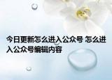 今日更新怎么进入公众号 怎么进入公众号编辑内容
