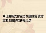 今日更新支付宝怎么删好友 支付宝怎么删好友转账记录