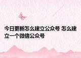 今日更新怎么建立公众号 怎么建立一个微信公众号