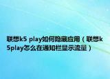 联想k5 play如何隐藏应用（联想k5play怎么在通知栏显示流量）